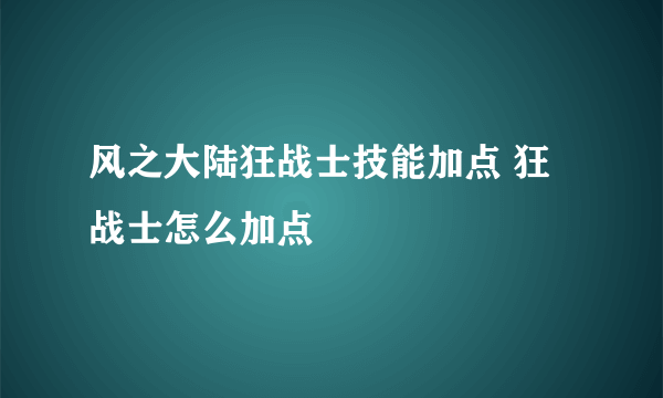 风之大陆狂战士技能加点 狂战士怎么加点