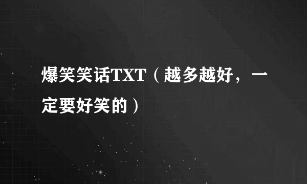 爆笑笑话TXT（越多越好，一定要好笑的）