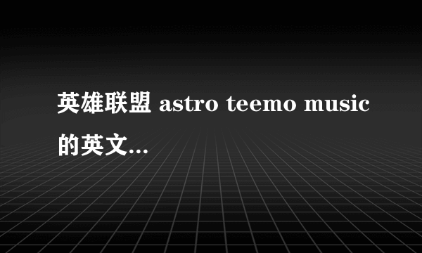 英雄联盟 astro teemo music的英文歌词歌词