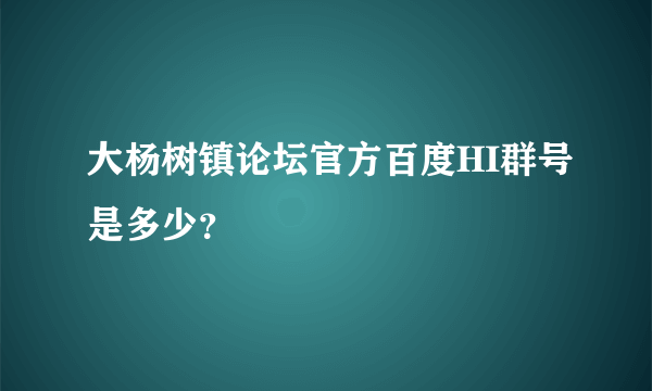 大杨树镇论坛官方百度HI群号是多少？