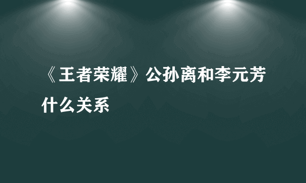 《王者荣耀》公孙离和李元芳什么关系