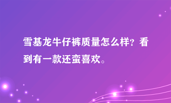 雪基龙牛仔裤质量怎么样？看到有一款还蛮喜欢。