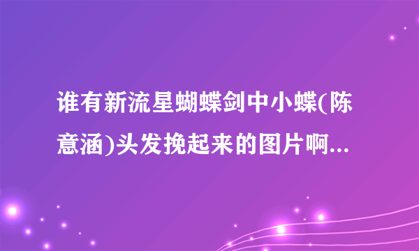 谁有新流星蝴蝶剑中小蝶(陈意涵)头发挽起来的图片啊?我记得有几集的