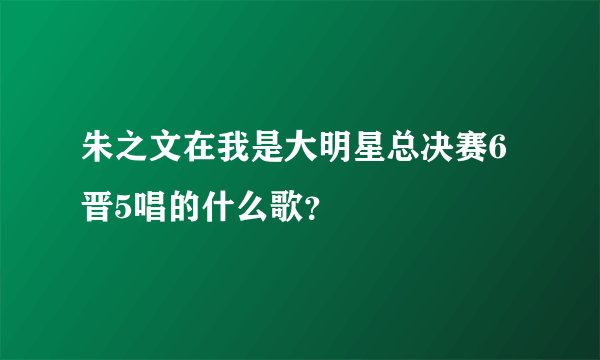 朱之文在我是大明星总决赛6晋5唱的什么歌？