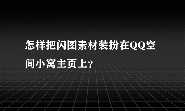 怎样把闪图素材装扮在QQ空间小窝主页上？