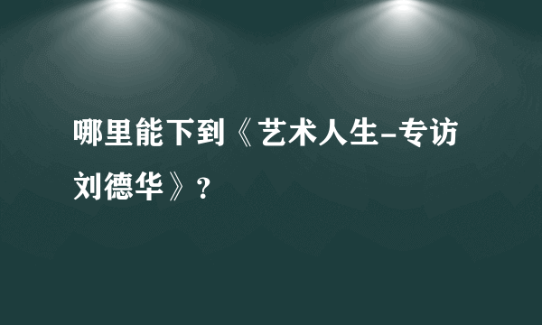 哪里能下到《艺术人生-专访刘德华》？