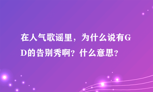 在人气歌谣里，为什么说有GD的告别秀啊？什么意思？