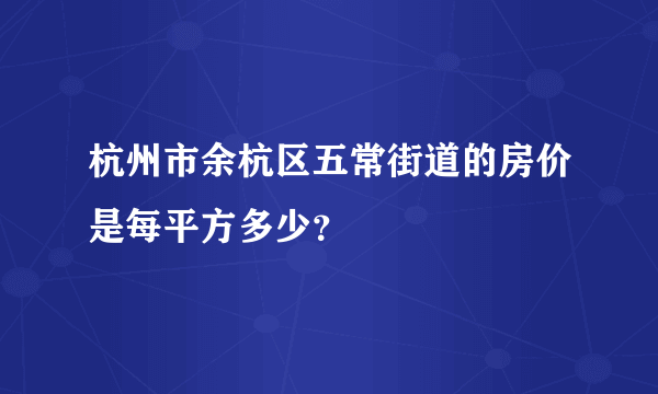 杭州市余杭区五常街道的房价是每平方多少？