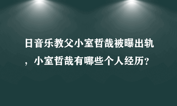 日音乐教父小室哲哉被曝出轨，小室哲哉有哪些个人经历？