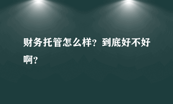 财务托管怎么样？到底好不好啊？