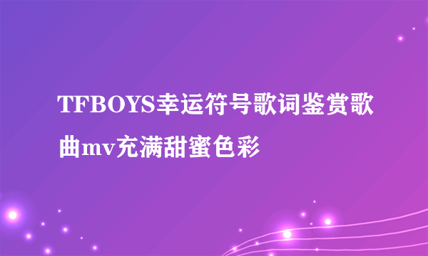 TFBOYS幸运符号歌词鉴赏歌曲mv充满甜蜜色彩