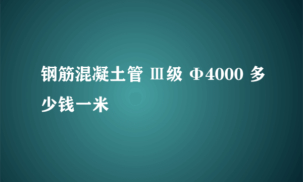 钢筋混凝土管 Ⅲ级 Φ4000 多少钱一米