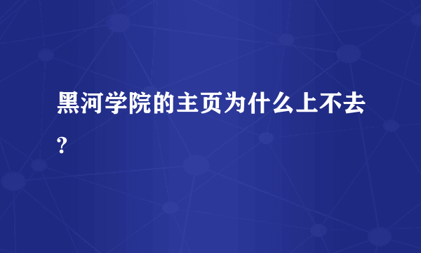 黑河学院的主页为什么上不去?