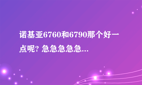 诺基亚6760和6790那个好一点呢? 急急急急急!!!!我