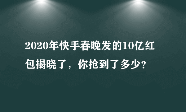 2020年快手春晚发的10亿红包揭晓了，你抢到了多少？