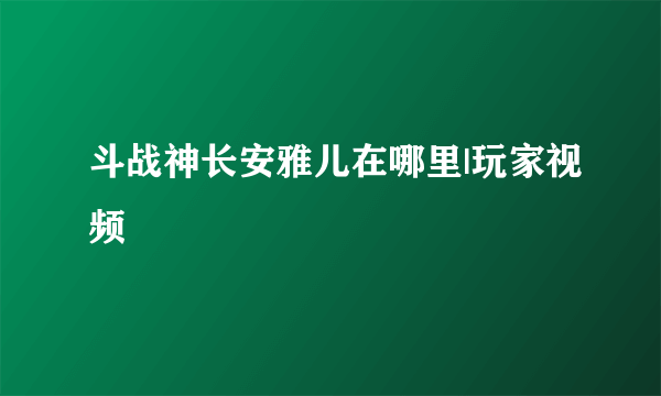 斗战神长安雅儿在哪里|玩家视频