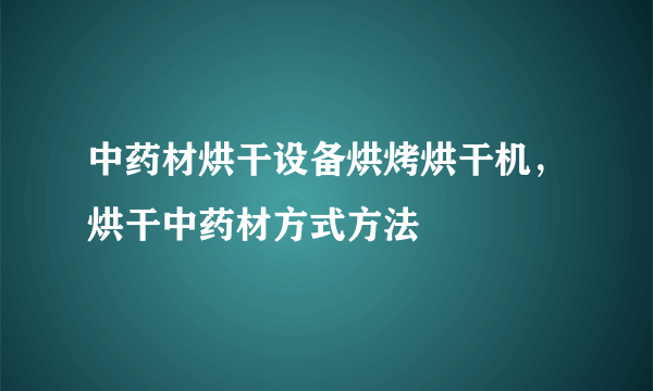 中药材烘干设备烘烤烘干机，烘干中药材方式方法