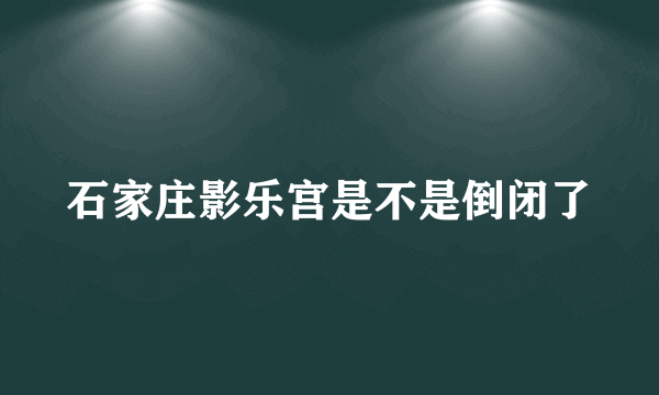 石家庄影乐宫是不是倒闭了