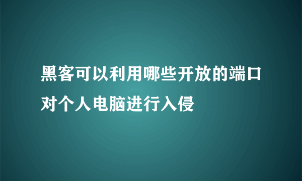 黑客可以利用哪些开放的端口对个人电脑进行入侵