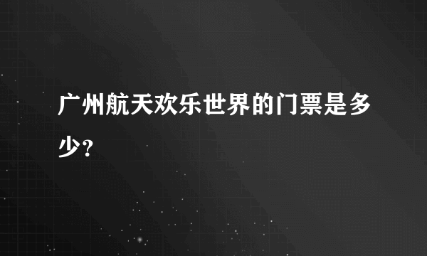 广州航天欢乐世界的门票是多少？