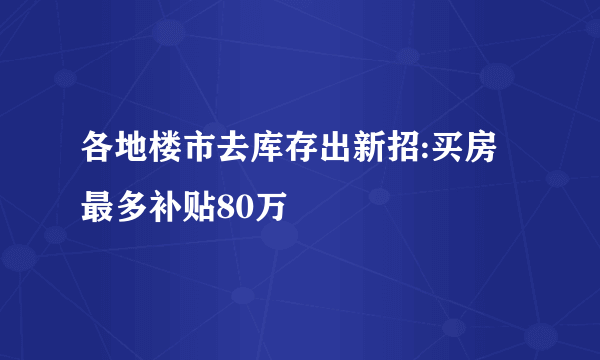 各地楼市去库存出新招:买房最多补贴80万