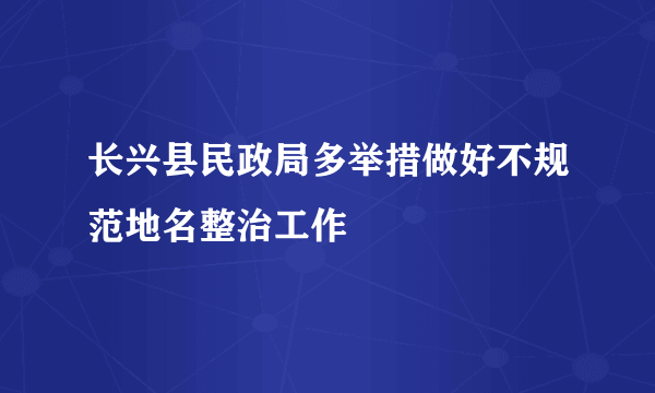 长兴县民政局多举措做好不规范地名整治工作