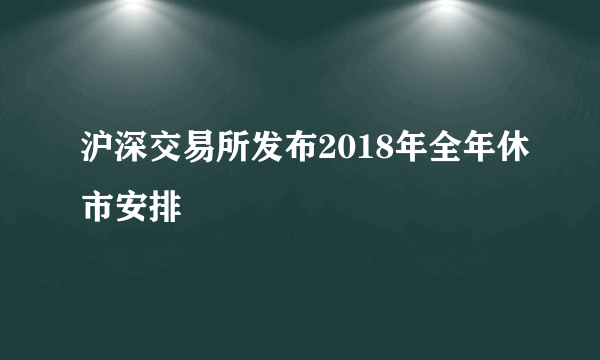 沪深交易所发布2018年全年休市安排