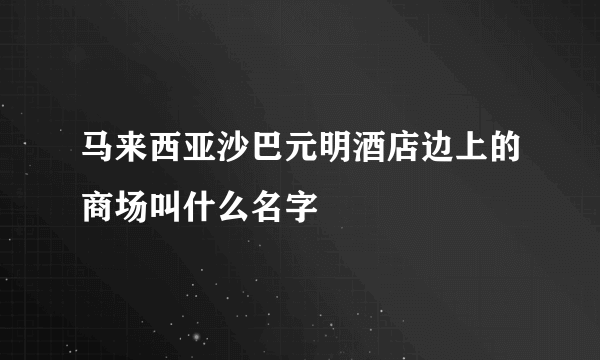 马来西亚沙巴元明酒店边上的商场叫什么名字