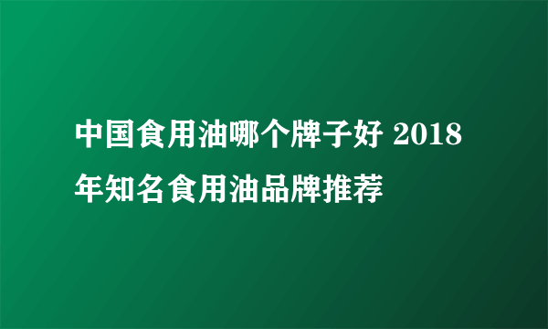 中国食用油哪个牌子好 2018年知名食用油品牌推荐