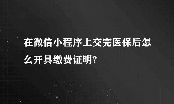 在微信小程序上交完医保后怎么开具缴费证明?