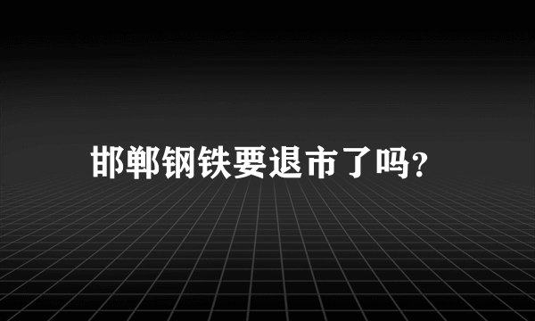 邯郸钢铁要退市了吗？