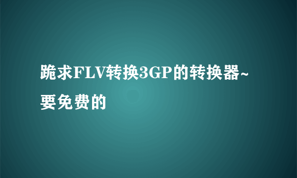 跪求FLV转换3GP的转换器~要免费的