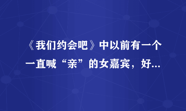 《我们约会吧》中以前有一个一直喊“亲”的女嘉宾，好像是淘宝工作的，那个人叫什么名字？被牵走的是哪期