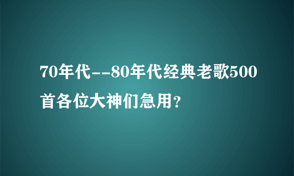 70年代--80年代经典老歌500首各位大神们急用？