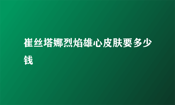 崔丝塔娜烈焰雄心皮肤要多少钱