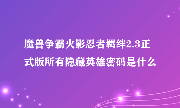 魔兽争霸火影忍者羁绊2.3正式版所有隐藏英雄密码是什么