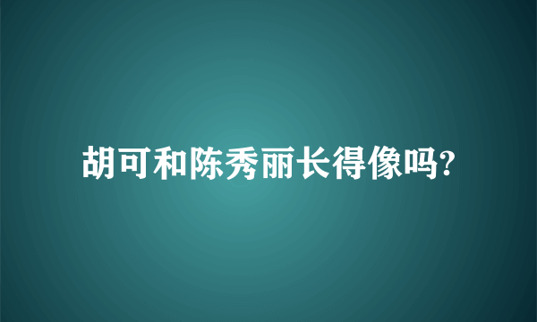 胡可和陈秀丽长得像吗?