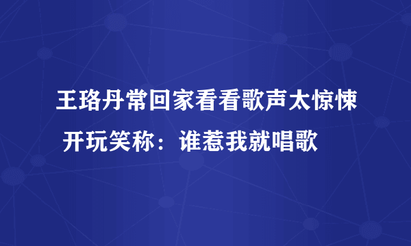 王珞丹常回家看看歌声太惊悚 开玩笑称：谁惹我就唱歌