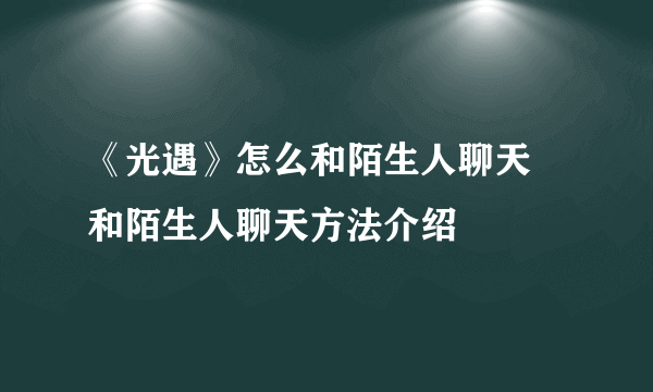 《光遇》怎么和陌生人聊天 和陌生人聊天方法介绍