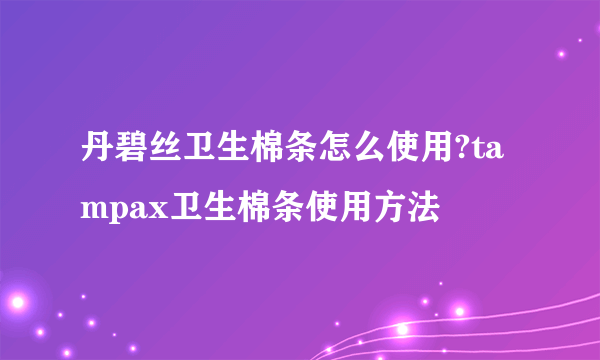 丹碧丝卫生棉条怎么使用?tampax卫生棉条使用方法