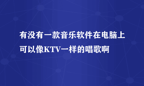 有没有一款音乐软件在电脑上可以像KTV一样的唱歌啊