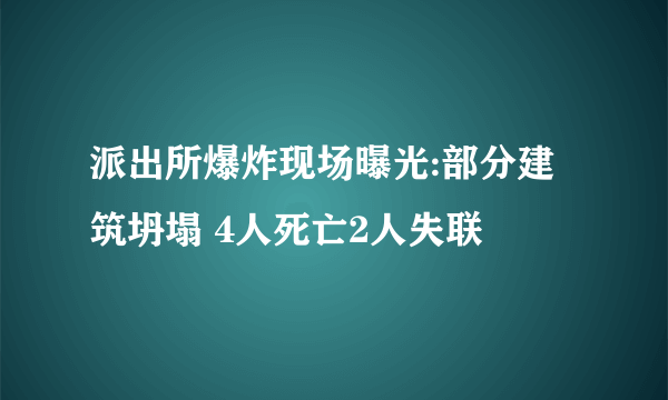 派出所爆炸现场曝光:部分建筑坍塌 4人死亡2人失联