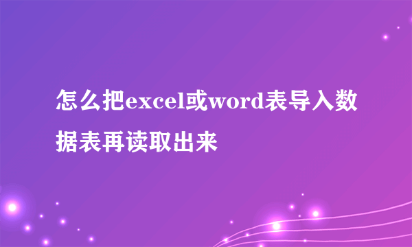 怎么把excel或word表导入数据表再读取出来