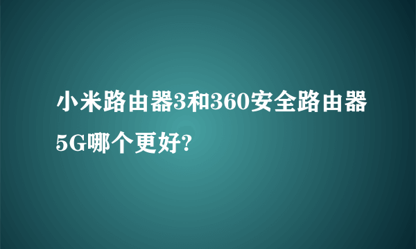 小米路由器3和360安全路由器5G哪个更好?