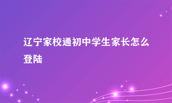 辽宁家校通初中学生家长怎么登陆