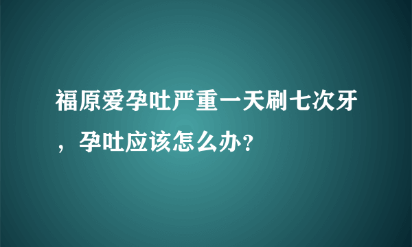 福原爱孕吐严重一天刷七次牙，孕吐应该怎么办？