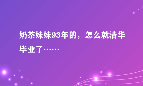 奶茶妹妹93年的，怎么就清华毕业了……