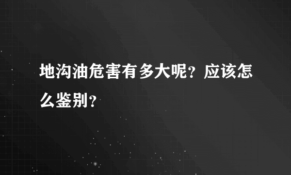 地沟油危害有多大呢？应该怎么鉴别？