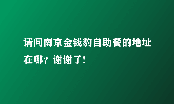 请问南京金钱豹自助餐的地址在哪？谢谢了!