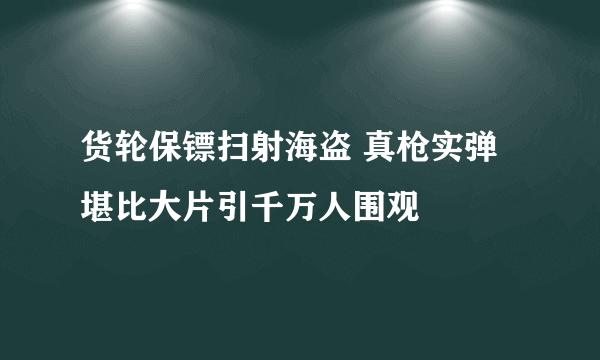 货轮保镖扫射海盗 真枪实弹堪比大片引千万人围观